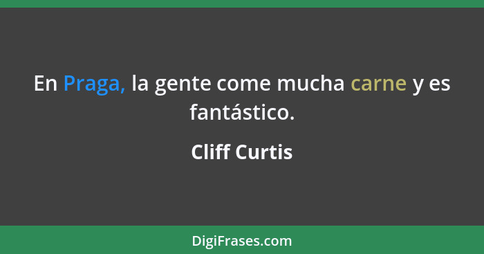 En Praga, la gente come mucha carne y es fantástico.... - Cliff Curtis