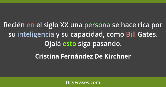 Recién en el siglo XX una persona se hace rica por su inteligencia y su capacidad, como Bill Gates. Ojalá esto siga p... - Cristina Fernández De Kirchner