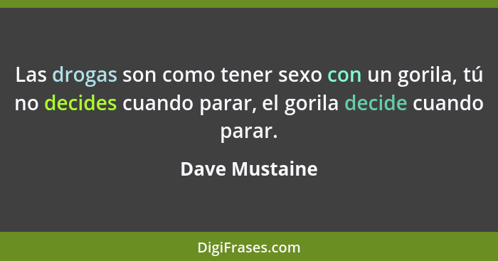 Las drogas son como tener sexo con un gorila, tú no decides cuando parar, el gorila decide cuando parar.... - Dave Mustaine