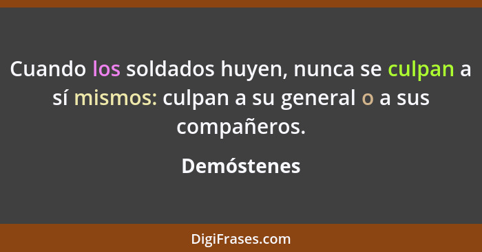 Cuando los soldados huyen, nunca se culpan a sí mismos: culpan a su general o a sus compañeros.... - Demóstenes