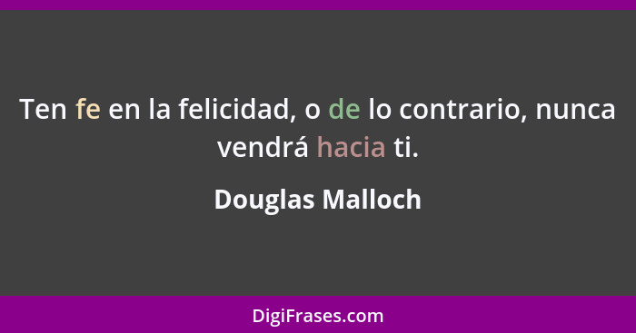 Ten fe en la felicidad, o de lo contrario, nunca vendrá hacia ti.... - Douglas Malloch