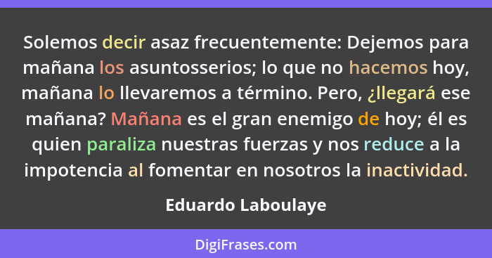 Solemos decir asaz frecuentemente: Dejemos para mañana los asuntosserios; lo que no hacemos hoy, mañana lo llevaremos a término. P... - Eduardo Laboulaye