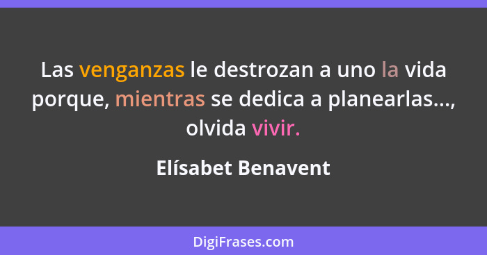 Las venganzas le destrozan a uno la vida porque, mientras se dedica a planearlas..., olvida vivir.... - Elísabet Benavent