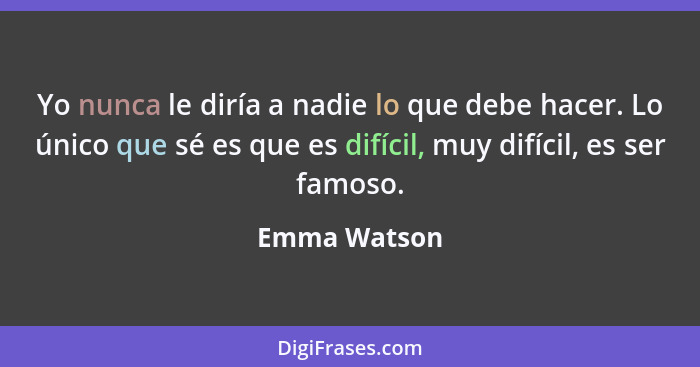 Yo nunca le diría a nadie lo que debe hacer. Lo único que sé es que es difícil, muy difícil, es ser famoso.... - Emma Watson