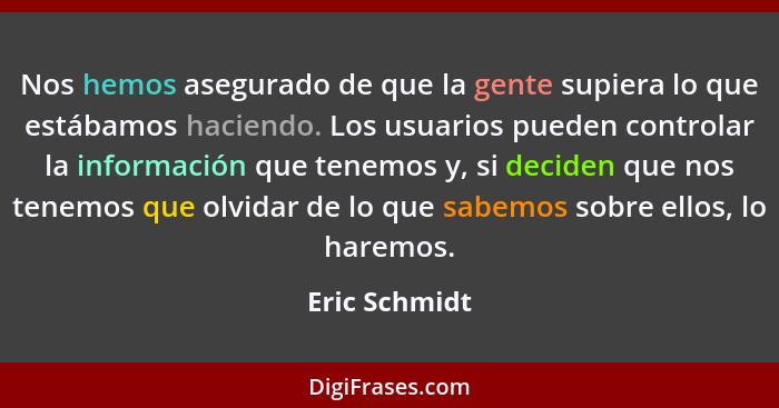 Nos hemos asegurado de que la gente supiera lo que estábamos haciendo. Los usuarios pueden controlar la información que tenemos y, si d... - Eric Schmidt