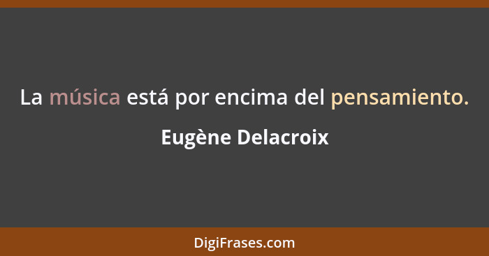 La música está por encima del pensamiento.... - Eugène Delacroix