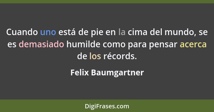 Cuando uno está de pie en la cima del mundo, se es demasiado humilde como para pensar acerca de los récords.... - Felix Baumgartner