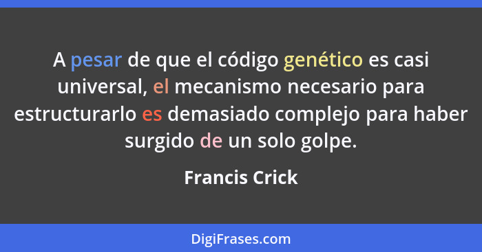 A pesar de que el código genético es casi universal, el mecanismo necesario para estructurarlo es demasiado complejo para haber surgid... - Francis Crick