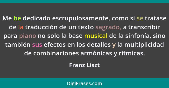 Me he dedicado escrupulosamente, como si se tratase de la traducción de un texto sagrado, a transcribir para piano no solo la base music... - Franz Liszt