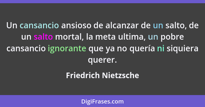 Un cansancio ansioso de alcanzar de un salto, de un salto mortal, la meta ultima, un pobre cansancio ignorante que ya no quería... - Friedrich Nietzsche