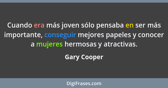 Cuando era más joven sólo pensaba en ser más importante, conseguir mejores papeles y conocer a mujeres hermosas y atractivas.... - Gary Cooper
