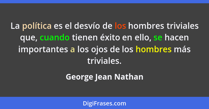 La política es el desvío de los hombres triviales que, cuando tienen éxito en ello, se hacen importantes a los ojos de los hombre... - George Jean Nathan