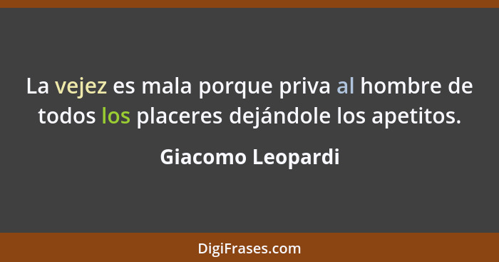 La vejez es mala porque priva al hombre de todos los placeres dejándole los apetitos.... - Giacomo Leopardi