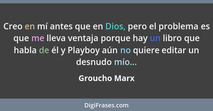 Creo en mí antes que en Dios, pero el problema es que me lleva ventaja porque hay un libro que habla de él y Playboy aún no quiere edit... - Groucho Marx