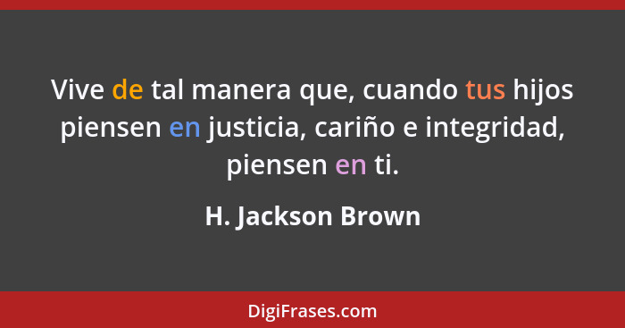 Vive de tal manera que, cuando tus hijos piensen en justicia, cariño e integridad, piensen en ti.... - H. Jackson Brown