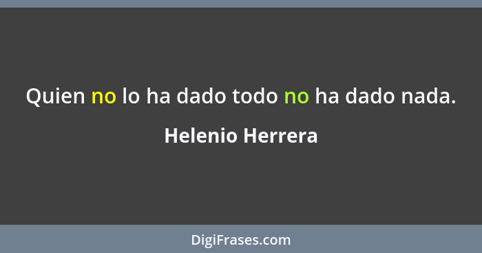 Quien no lo ha dado todo no ha dado nada.... - Helenio Herrera