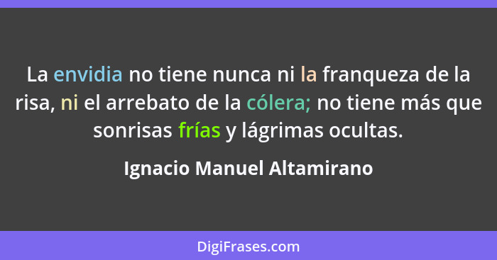 La envidia no tiene nunca ni la franqueza de la risa, ni el arrebato de la cólera; no tiene más que sonrisas frías y lágri... - Ignacio Manuel Altamirano