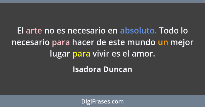 El arte no es necesario en absoluto. Todo lo necesario para hacer de este mundo un mejor lugar para vivir es el amor.... - Isadora Duncan