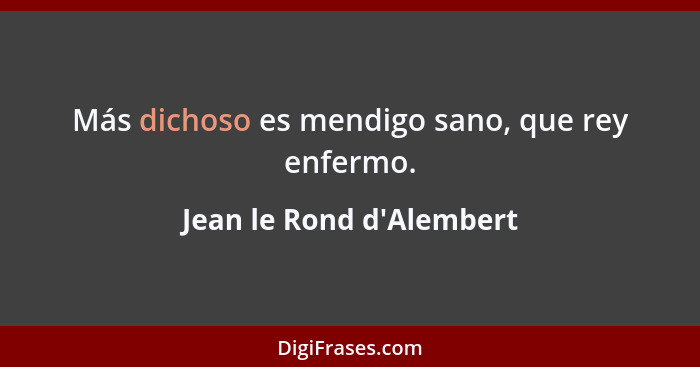 Más dichoso es mendigo sano, que rey enfermo.... - Jean le Rond d'Alembert