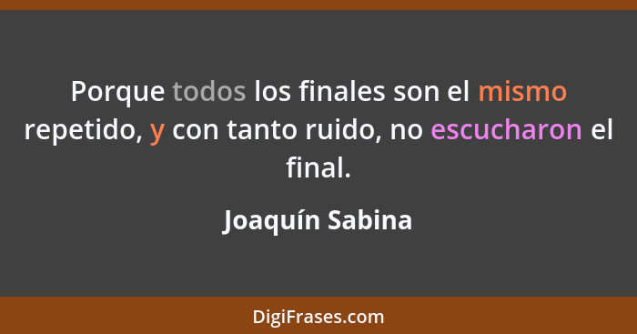 Porque todos los finales son el mismo repetido, y con tanto ruido, no escucharon el final.... - Joaquín Sabina