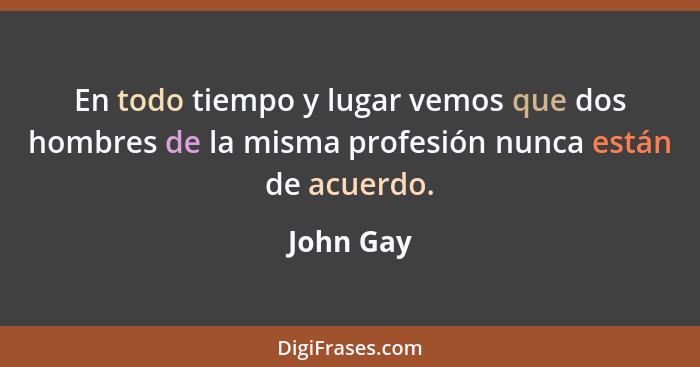 En todo tiempo y lugar vemos que dos hombres de la misma profesión nunca están de acuerdo.... - John Gay