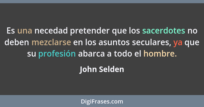 Es una necedad pretender que los sacerdotes no deben mezclarse en los asuntos seculares, ya que su profesión abarca a todo el hombre.... - John Selden