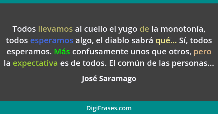 Todos llevamos al cuello el yugo de la monotonía, todos esperamos algo, el diablo sabrá qué... Sí, todos esperamos. Más confusamente u... - José Saramago