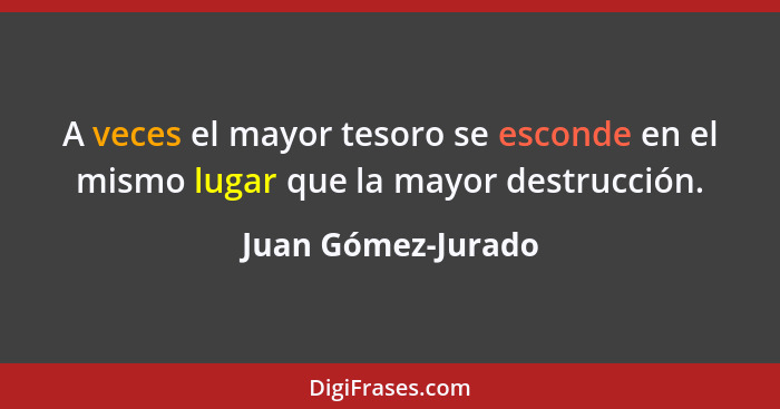 A veces el mayor tesoro se esconde en el mismo lugar que la mayor destrucción.... - Juan Gómez-Jurado