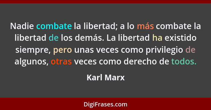 Nadie combate la libertad; a lo más combate la libertad de los demás. La libertad ha existido siempre, pero unas veces como privilegio de... - Karl Marx