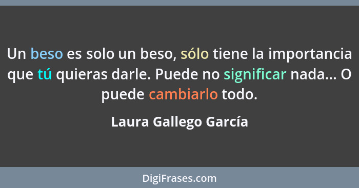 Un beso es solo un beso, sólo tiene la importancia que tú quieras darle. Puede no significar nada... O puede cambiarlo todo.... - Laura Gallego García