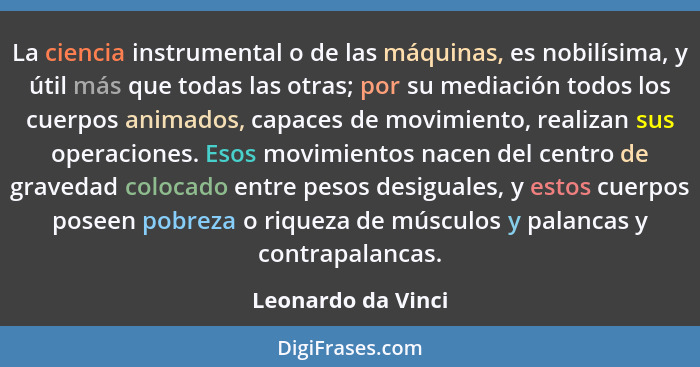 La ciencia instrumental o de las máquinas, es nobilísima, y útil más que todas las otras; por su mediación todos los cuerpos anima... - Leonardo da Vinci