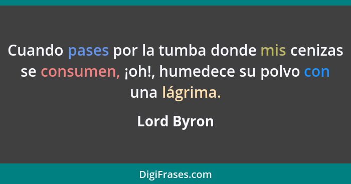 Cuando pases por la tumba donde mis cenizas se consumen, ¡oh!, humedece su polvo con una lágrima.... - Lord Byron