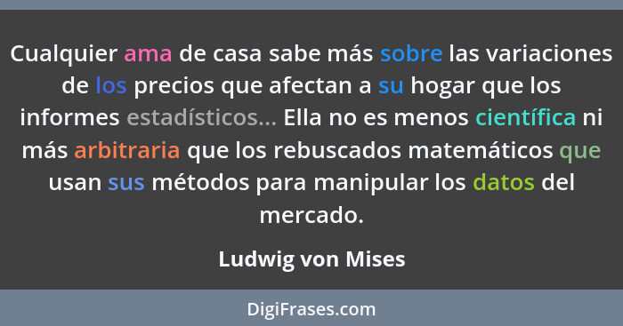 Cualquier ama de casa sabe más sobre las variaciones de los precios que afectan a su hogar que los informes estadísticos... Ella no... - Ludwig von Mises