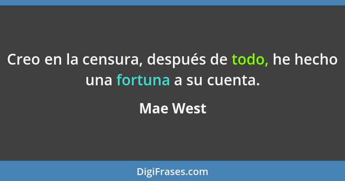 Creo en la censura, después de todo, he hecho una fortuna a su cuenta.... - Mae West