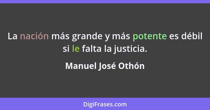 La nación más grande y más potente es débil si le falta la justicia.... - Manuel José Othón