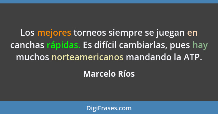 Los mejores torneos siempre se juegan en canchas rápidas. Es difícil cambiarlas, pues hay muchos norteamericanos mandando la ATP.... - Marcelo Ríos