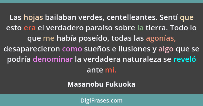 Las hojas bailaban verdes, centelleantes. Sentí que esto era el verdadero paraíso sobre la tierra. Todo lo que me había poseído, to... - Masanobu Fukuoka