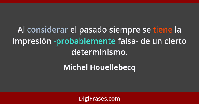 Al considerar el pasado siempre se tiene la impresión -probablemente falsa- de un cierto determinismo.... - Michel Houellebecq