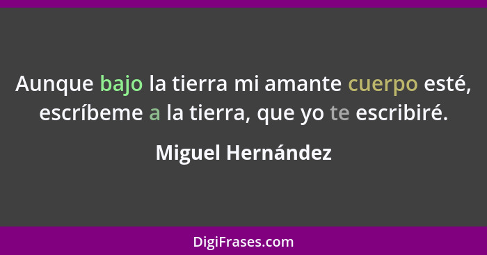 Aunque bajo la tierra mi amante cuerpo esté, escríbeme a la tierra, que yo te escribiré.... - Miguel Hernández