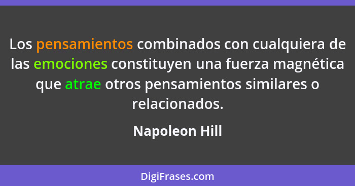 Los pensamientos combinados con cualquiera de las emociones constituyen una fuerza magnética que atrae otros pensamientos similares o... - Napoleon Hill