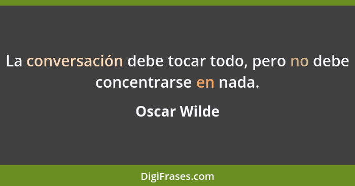 La conversación debe tocar todo, pero no debe concentrarse en nada.... - Oscar Wilde