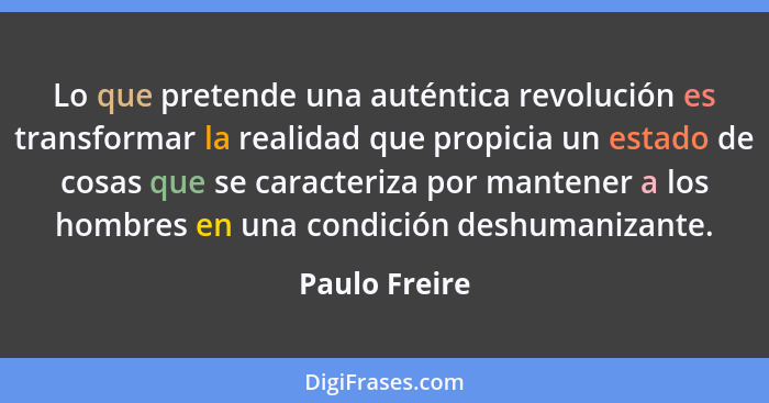 Lo que pretende una auténtica revolución es transformar la realidad que propicia un estado de cosas que se caracteriza por mantener a l... - Paulo Freire
