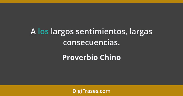 A los largos sentimientos, largas consecuencias.... - Proverbio Chino