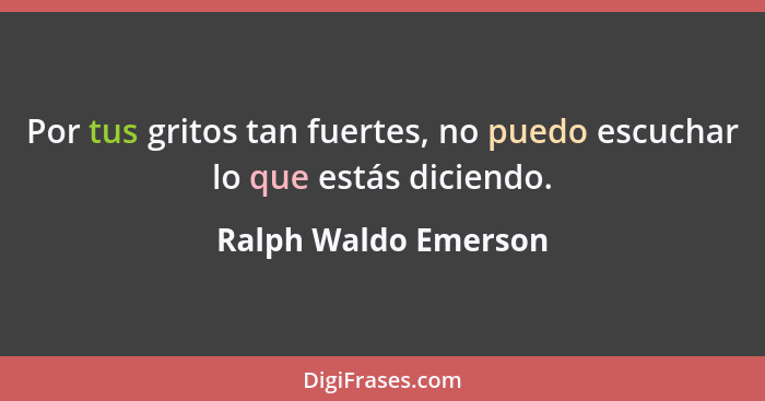 Por tus gritos tan fuertes, no puedo escuchar lo que estás diciendo.... - Ralph Waldo Emerson