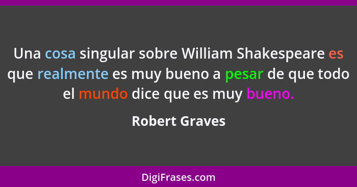 Una cosa singular sobre William Shakespeare es que realmente es muy bueno a pesar de que todo el mundo dice que es muy bueno.... - Robert Graves