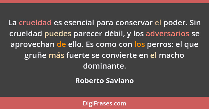 La crueldad es esencial para conservar el poder. Sin crueldad puedes parecer débil, y los adversarios se aprovechan de ello. Es como... - Roberto Saviano