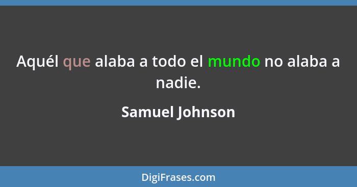 Aquél que alaba a todo el mundo no alaba a nadie.... - Samuel Johnson