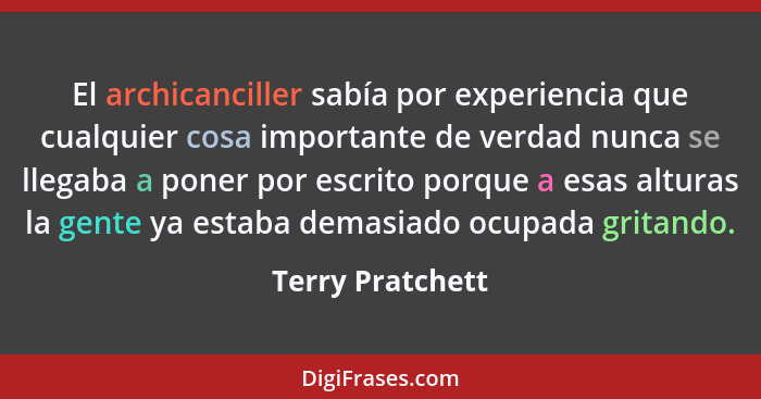 El archicanciller sabía por experiencia que cualquier cosa importante de verdad nunca se llegaba a poner por escrito porque a esas a... - Terry Pratchett