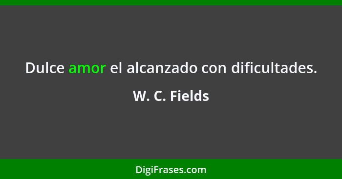 Dulce amor el alcanzado con dificultades.... - W. C. Fields