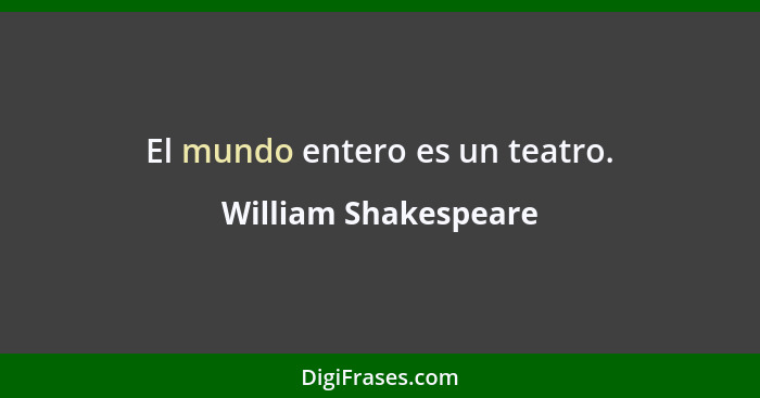 El mundo entero es un teatro.... - William Shakespeare